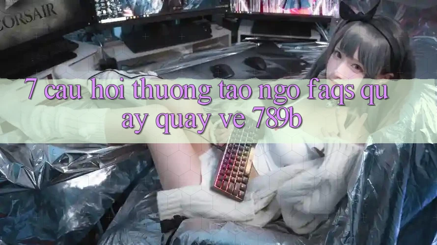 7. Câu Hỏi Thường Tao ngộ (FAQs) Quay quay về 789b 7. Câu Hỏi Thường Tao ngộ (FAQs) Quay quay về 789b