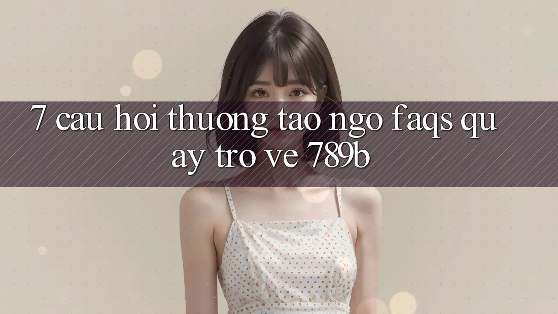 7. Câu Hỏi Thường Tao ngộ (FAQs) Quay trở về 789b 7. Câu Hỏi Thường Tao ngộ (FAQs) Quay trở về 789b