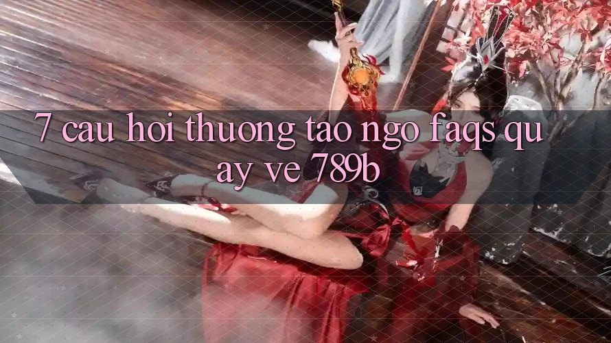 7. Câu Hỏi Thường Tao ngộ (FAQs) Quay về 789b 7. Câu Hỏi Thường Tao ngộ (FAQs) Quay về 789b