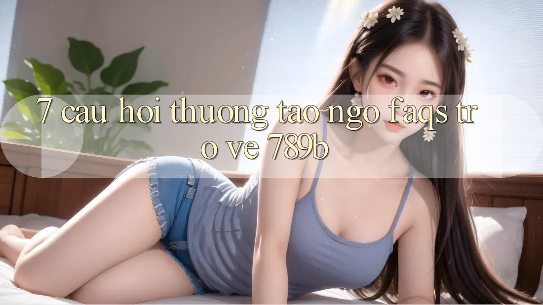 7. Câu Hỏi Thường Tao ngộ (FAQs) Trở về 789b 7. Câu Hỏi Thường Tao ngộ (FAQs) Trở về 789b