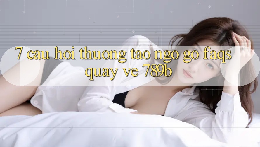 7. Câu Hỏi Thường Tao ngộ gỡ (FAQs) Quay về 789b 7. Câu Hỏi Thường Tao ngộ gỡ (FAQs) Quay về 789b