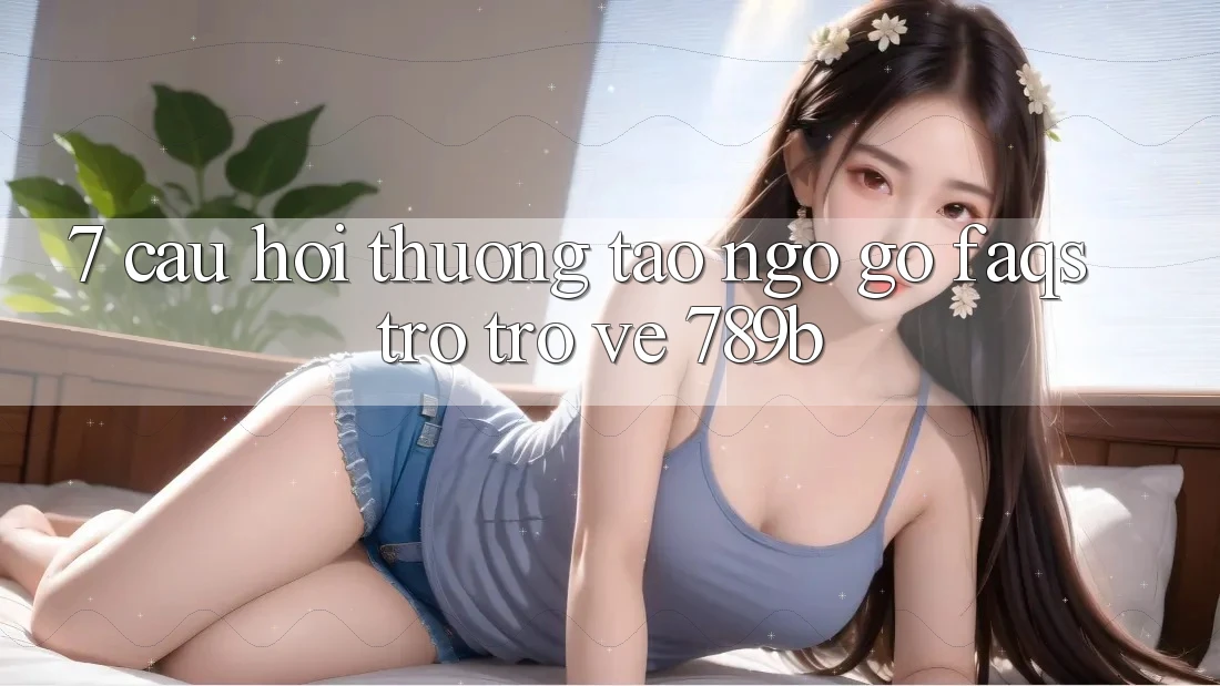7. Câu Hỏi Thường Tao ngộ gỡ (FAQs) Trở trở về 789b 7. Câu Hỏi Thường Tao ngộ gỡ (FAQs) Trở trở về 789b