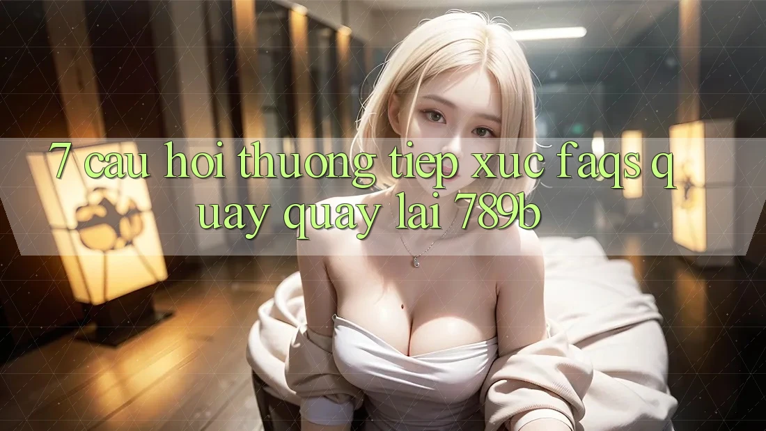 7. Câu Hỏi Thường Tiếp xúc (FAQs) Quay quay lại 789b 7. Câu Hỏi Thường Tiếp xúc (FAQs) Quay quay lại 789b