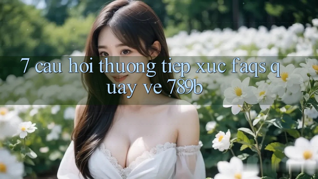 7. Câu Hỏi Thường Tiếp xúc (FAQs) Quay về 789b 7. Câu Hỏi Thường Tiếp xúc (FAQs) Quay về 789b