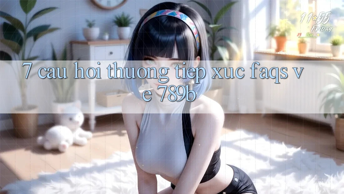 7. Câu Hỏi Thường Tiếp xúc (FAQs) Về 789b 7. Câu Hỏi Thường Tiếp xúc (FAQs) Về 789b
