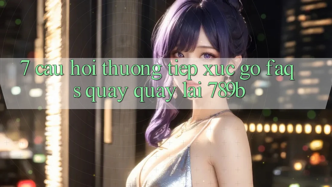 7. Câu Hỏi Thường Tiếp xúc gỡ (FAQs) Quay quay lại 789b 7. Câu Hỏi Thường Tiếp xúc gỡ (FAQs) Quay quay lại 789b