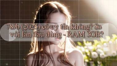 789b (2025) có uy tín không so với lần đầu dùng   RAM 3GB