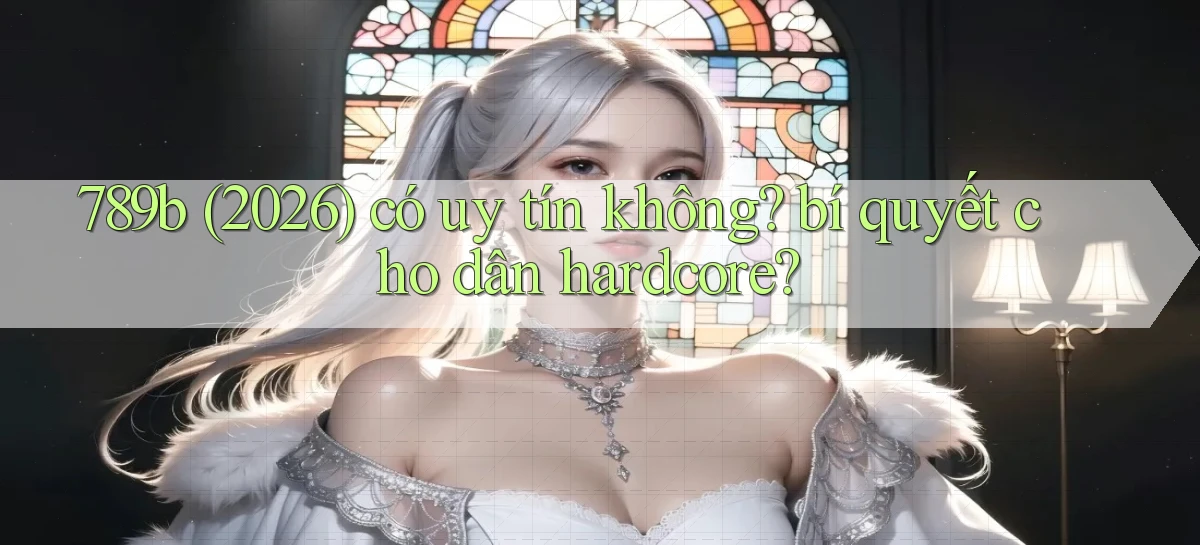 789b (2026) có uy tín không bí quyết cho dân hardcore