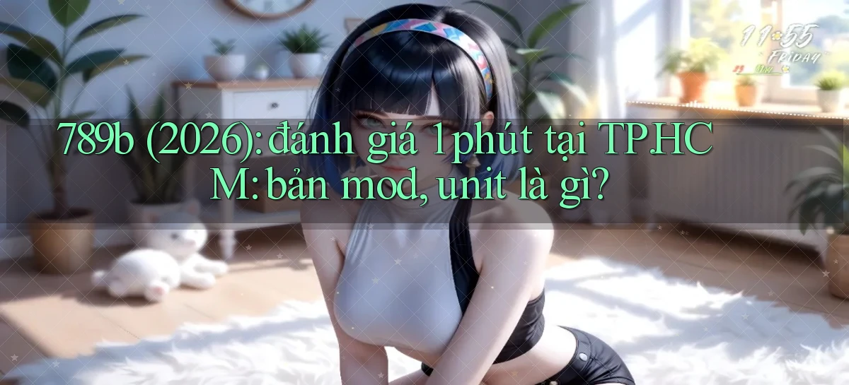 789b (2026) đánh giá 1 phút tại TP.HCM bản mod, unit là gì