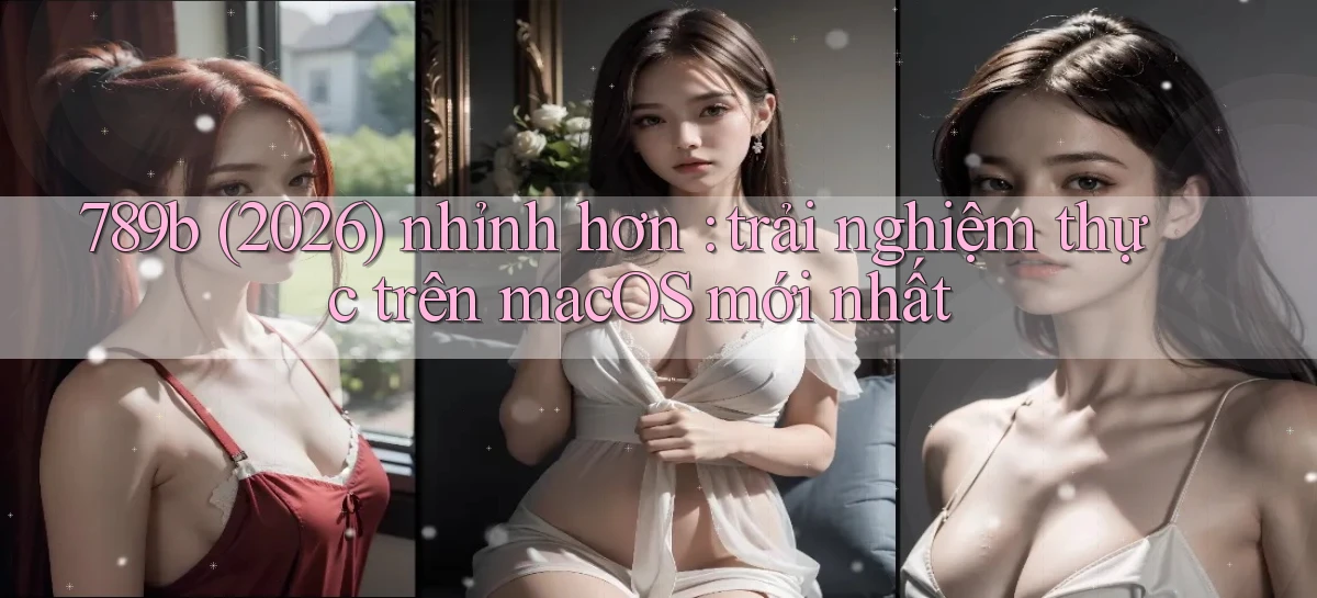 789b (2026) nhỉnh hơn trải nghiệm thực trên macOS mới nhất
