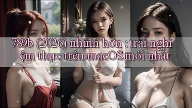 789b (2026) nhỉnh hơn trải nghiệm thực trên macOS mới nhất