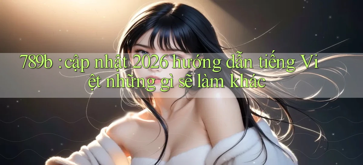 789b cập nhật 2026 hướng dẫn tiếng Việt những gì sẽ làm khác