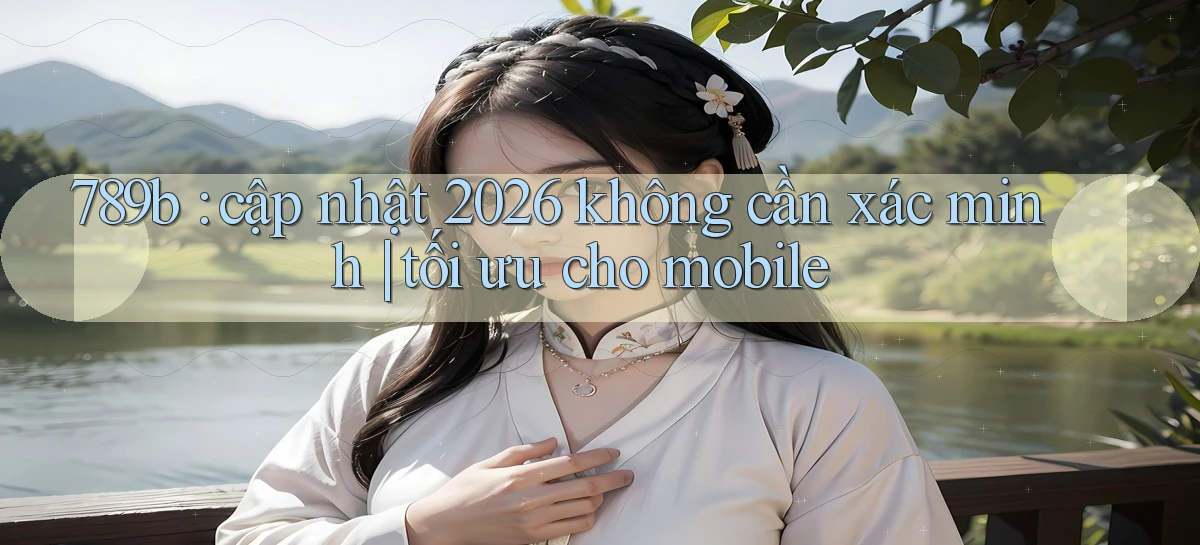 789b cập nhật 2026 không cần xác minh tối ưu cho mobile