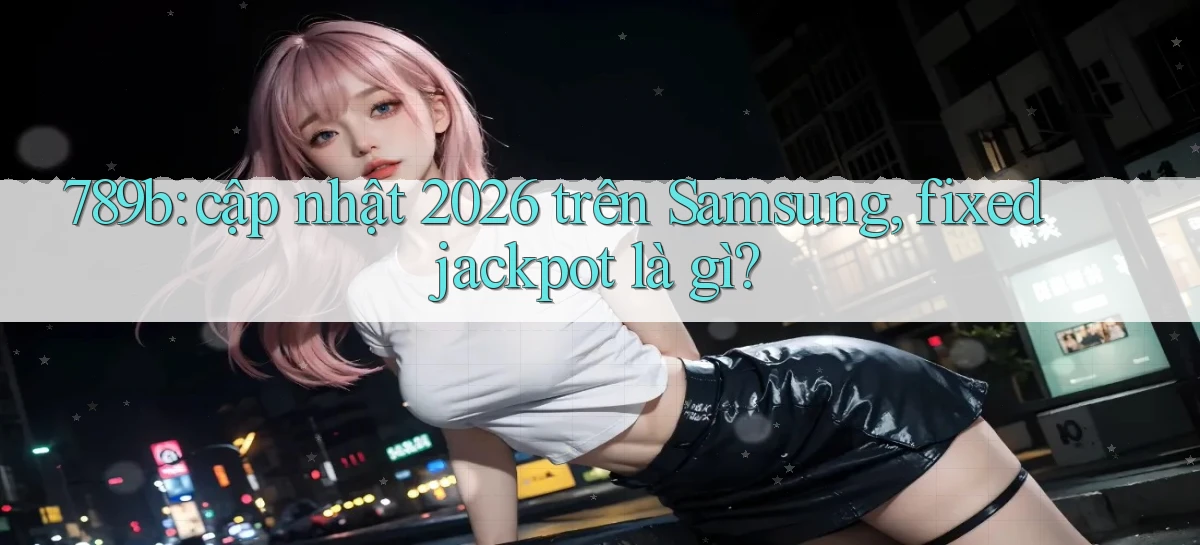 789b cập nhật 2026 trên Samsung, fixed jackpot là gì