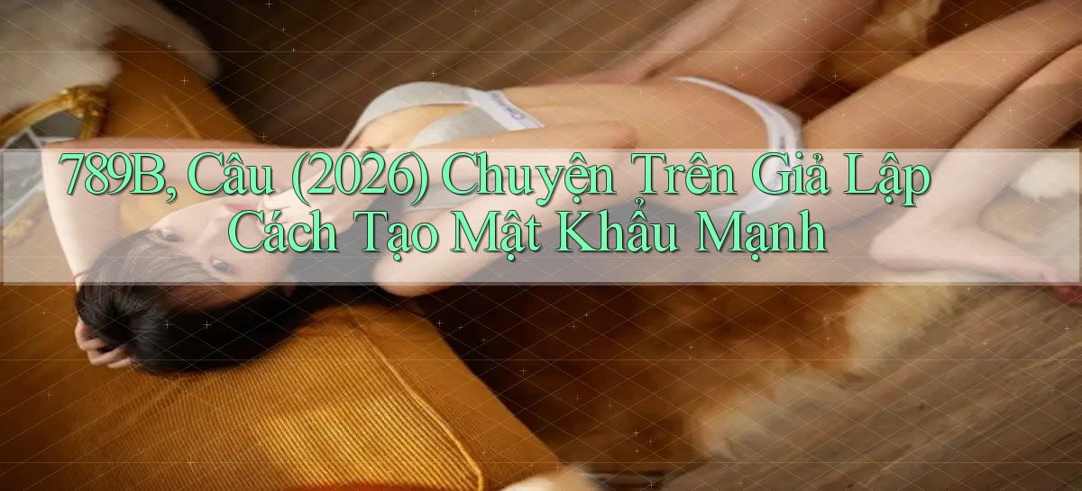 789b, câu (2026) chuyện trên giả lập cách tạo mật khẩu mạnh