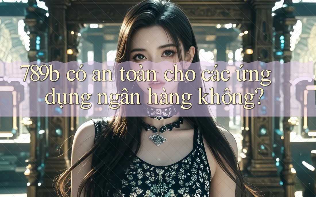 789b có an toàn cho các ứng dụng ngân hàng không? 789b có an toàn cho các ứng dụng ngân hàng không?