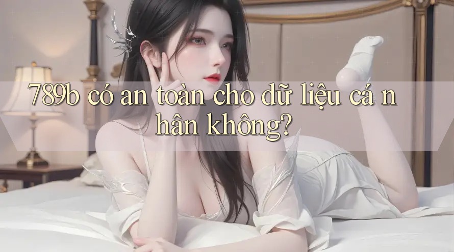 789b có an toàn cho dữ liệu cá nhân không? 789b có an toàn cho dữ liệu cá nhân không?