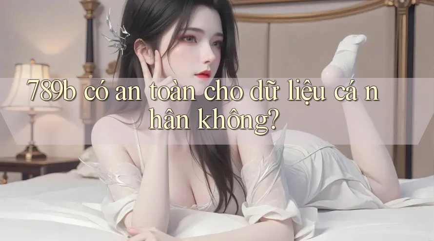 789b có an toàn cho dữ liệu cá nhân không? 789b có an toàn cho dữ liệu cá nhân không?