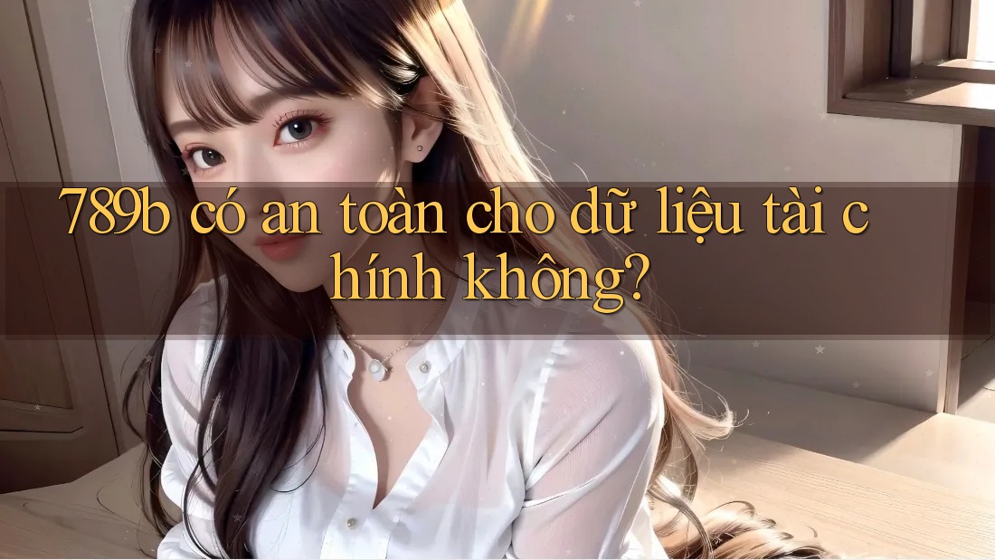 789b có an toàn cho dữ liệu tài chính không? 789b có an toàn cho dữ liệu tài chính không?