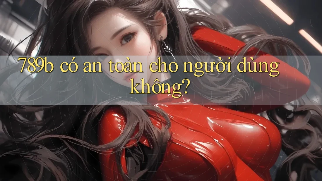 789b có an toàn cho người dùng không? 789b có an toàn cho người dùng không?