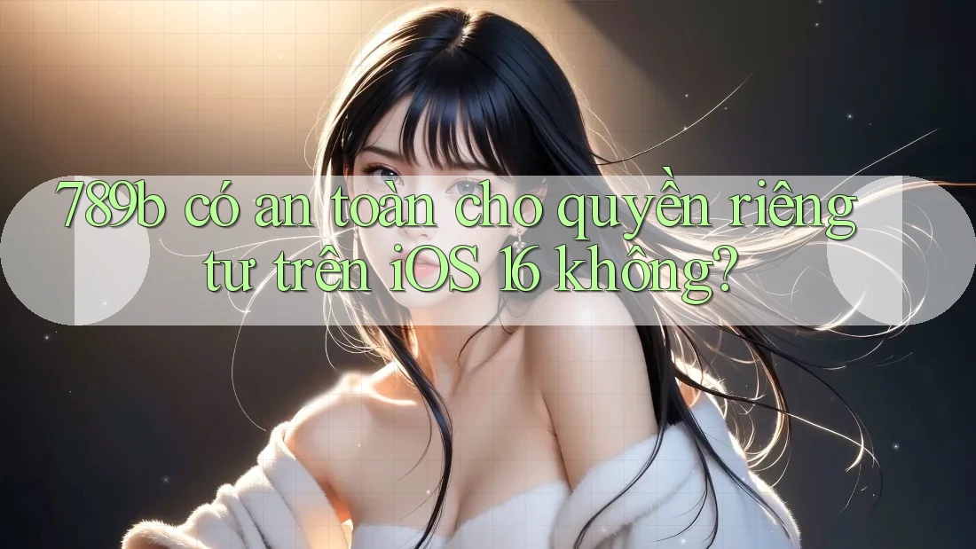 789b có an toàn cho quyền riêng tư trên iOS 16 không? 789b có an toàn cho quyền riêng tư trên iOS 16 không?