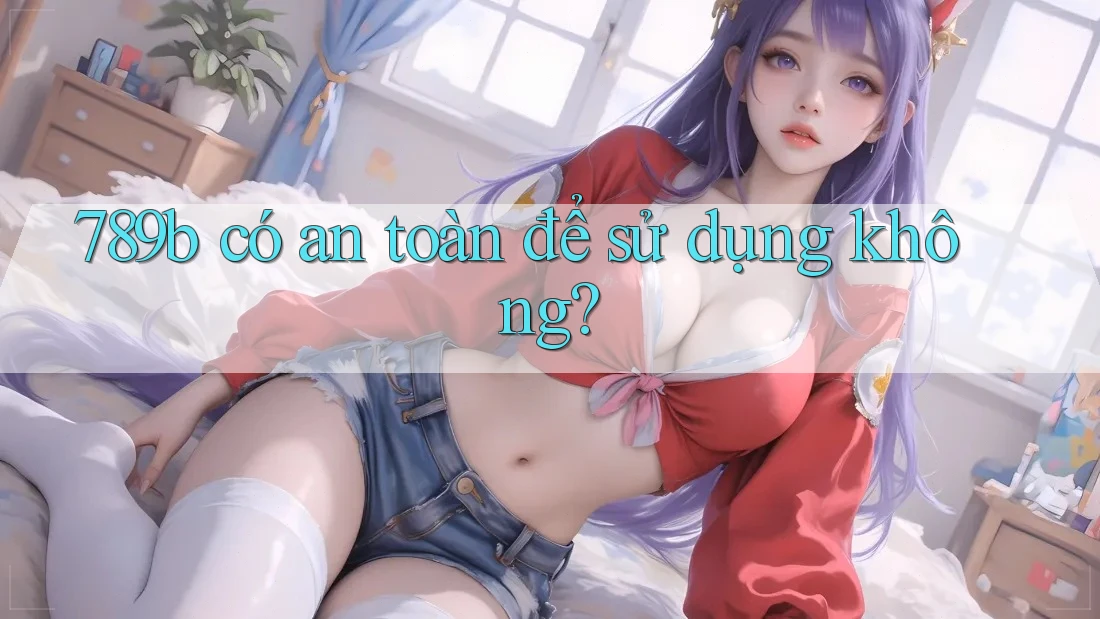 789b có an toàn để sử dụng không?