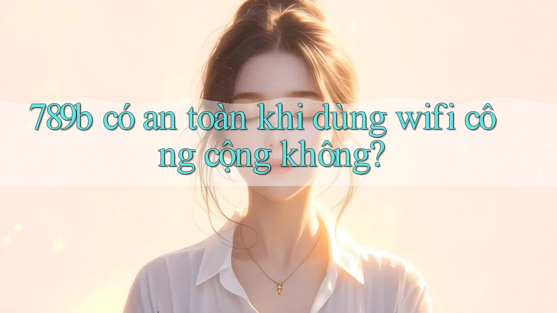 789b có an toàn khi dùng wifi công cộng không?