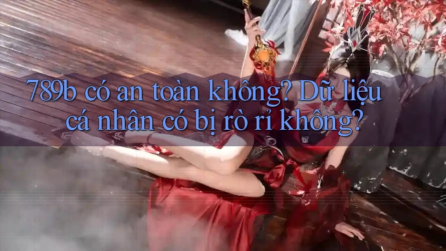 789b có an toàn không? Dữ liệu cá nhân có bị rò rỉ không? 789b có an toàn không? Dữ liệu cá nhân có bị rò rỉ không?