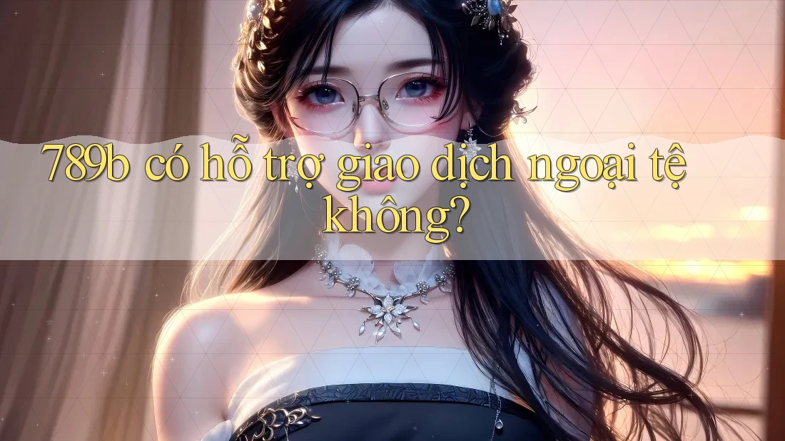 789b có hỗ trợ giao dịch ngoại tệ không? 789b có hỗ trợ giao dịch ngoại tệ không?
