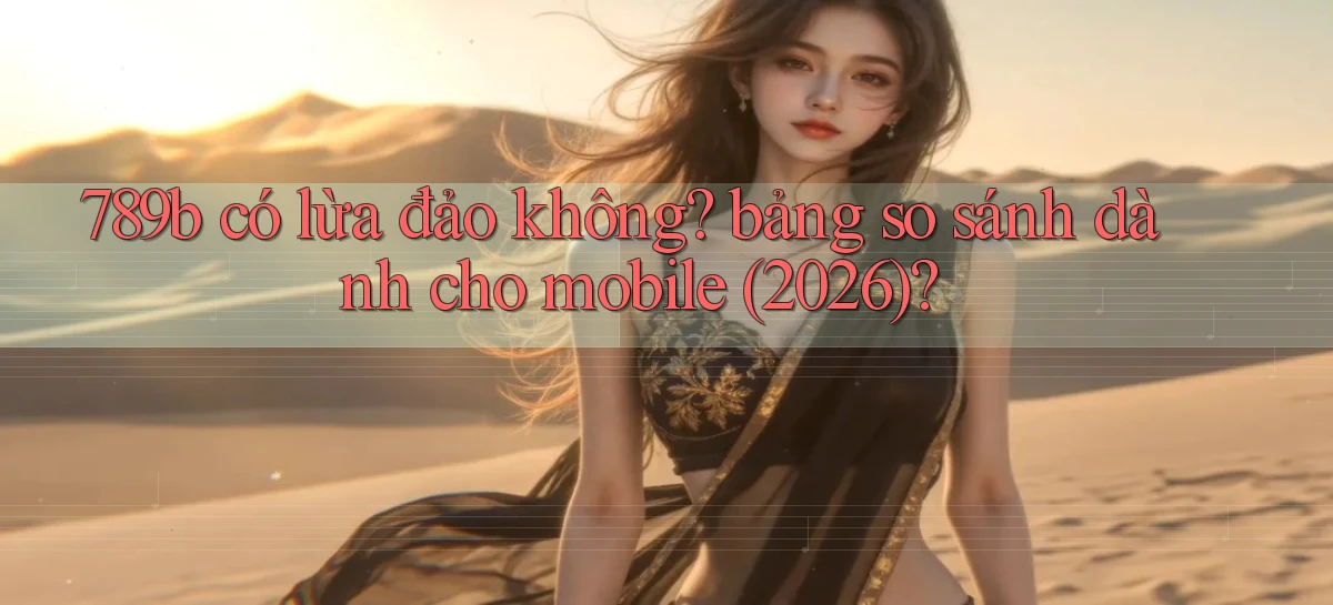789b có lừa đảo không bảng so sánh dành cho mobile (2026)