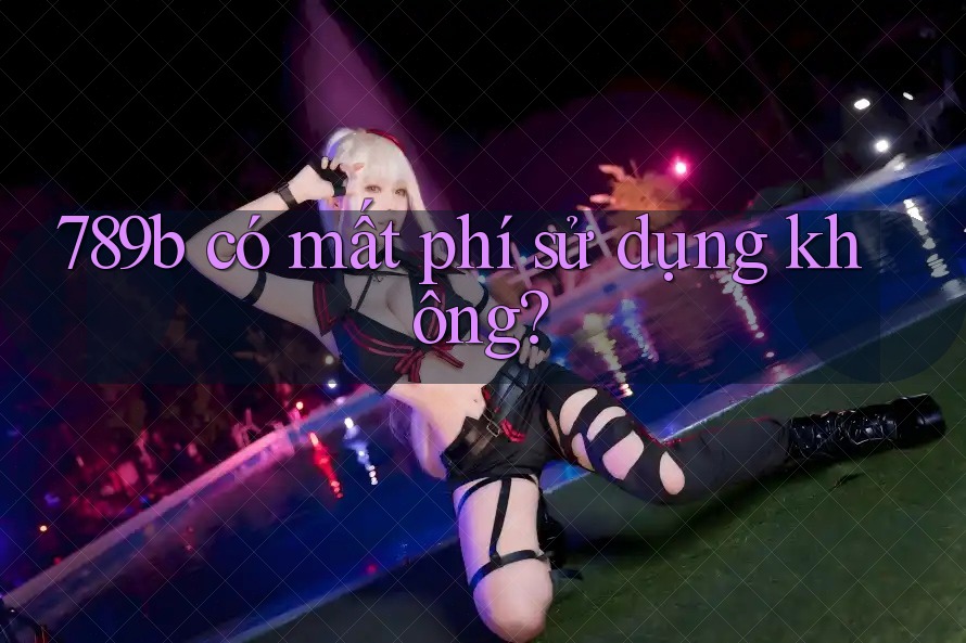 789b có mất phí sử dụng không? 789b có mất phí sử dụng không?