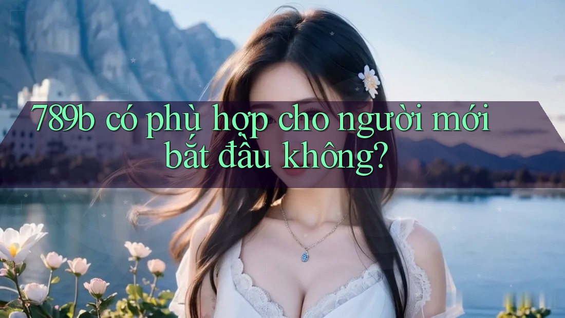 789b có phù hợp cho người mới bắt đầu không?