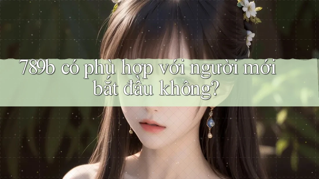 789b có phù hợp với người mới bắt đầu không? 789b có phù hợp với người mới bắt đầu không?