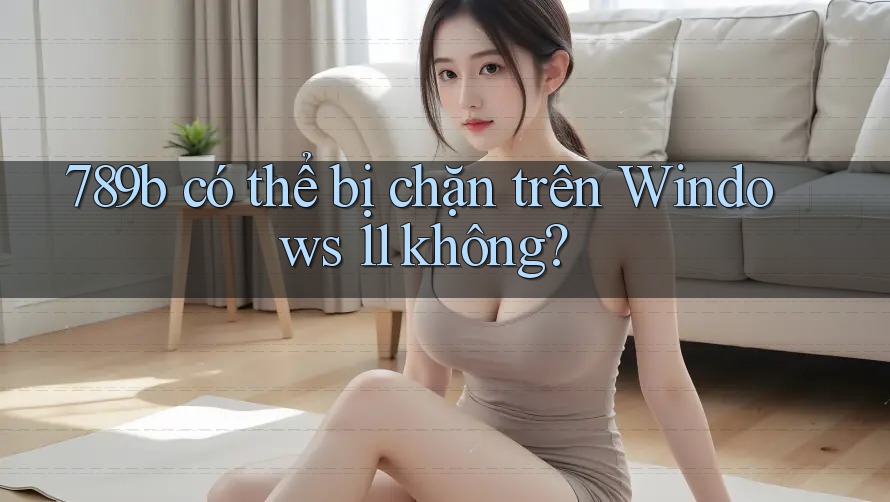 789b có thể bị chặn trên Windows 11 không?