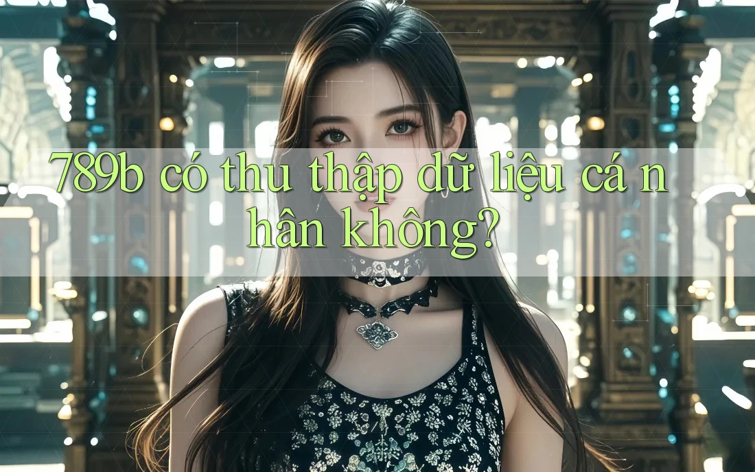 789b có thu thập dữ liệu cá nhân không? 789b có thu thập dữ liệu cá nhân không?