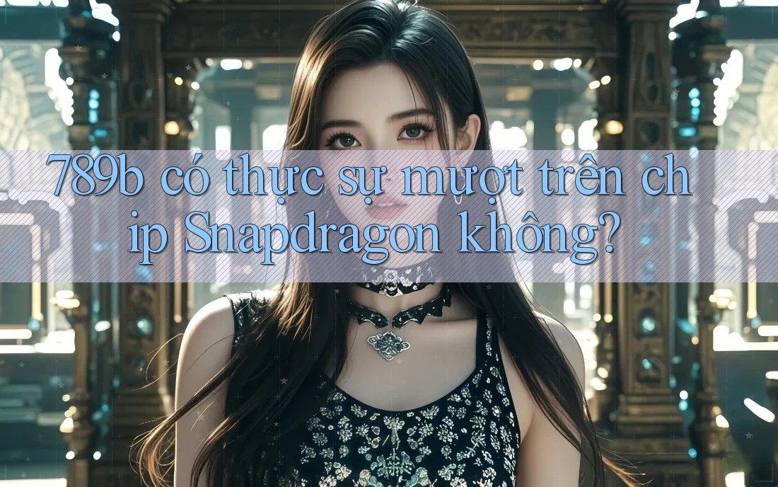 789b có thực sự mượt trên chip Snapdragon không? 789b có thực sự mượt trên chip Snapdragon không?