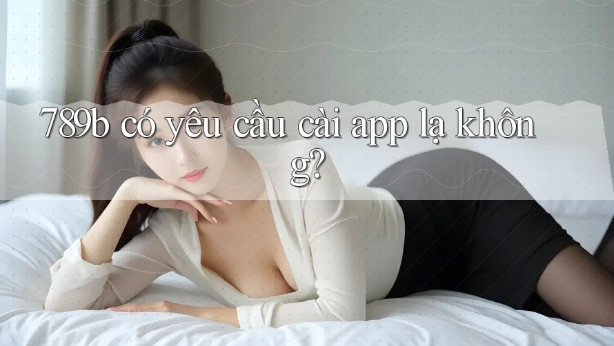 789b có yêu cầu cài app lạ không? 789b có yêu cầu cài app lạ không?