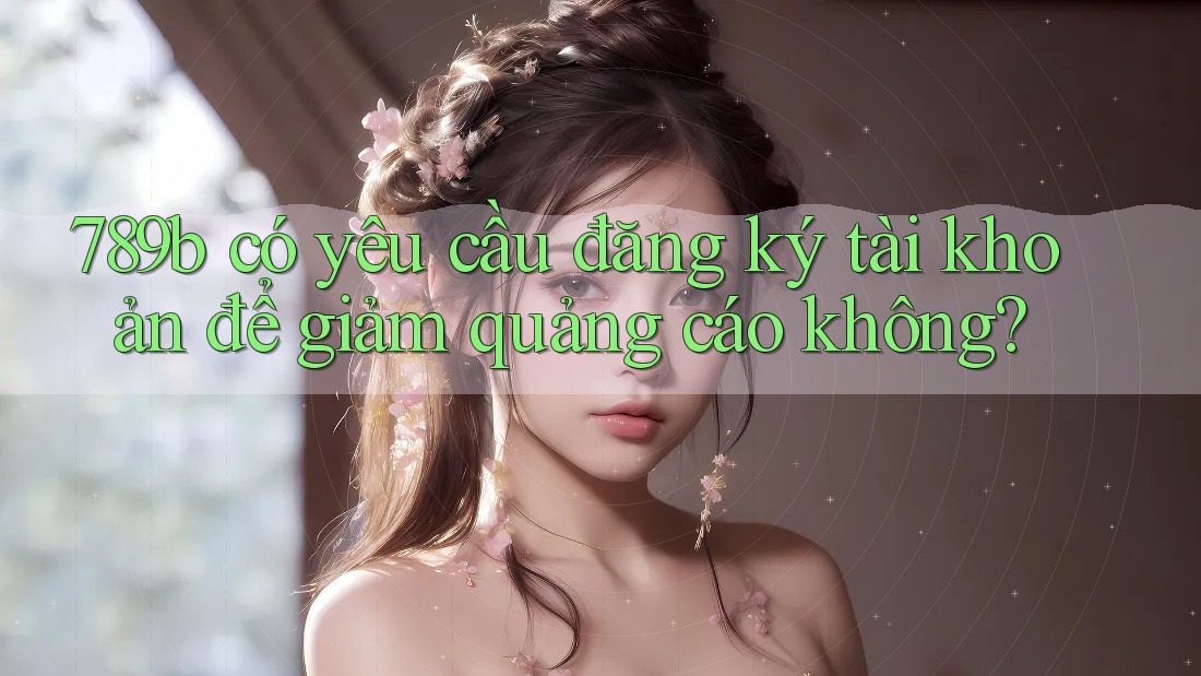 789b có yêu cầu đăng ký tài khoản để giảm quảng cáo không? 789b có yêu cầu đăng ký tài khoản để giảm quảng cáo không?