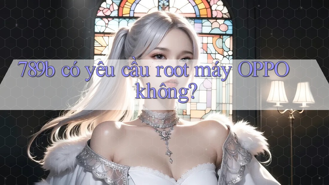 789b có yêu cầu root máy OPPO không?