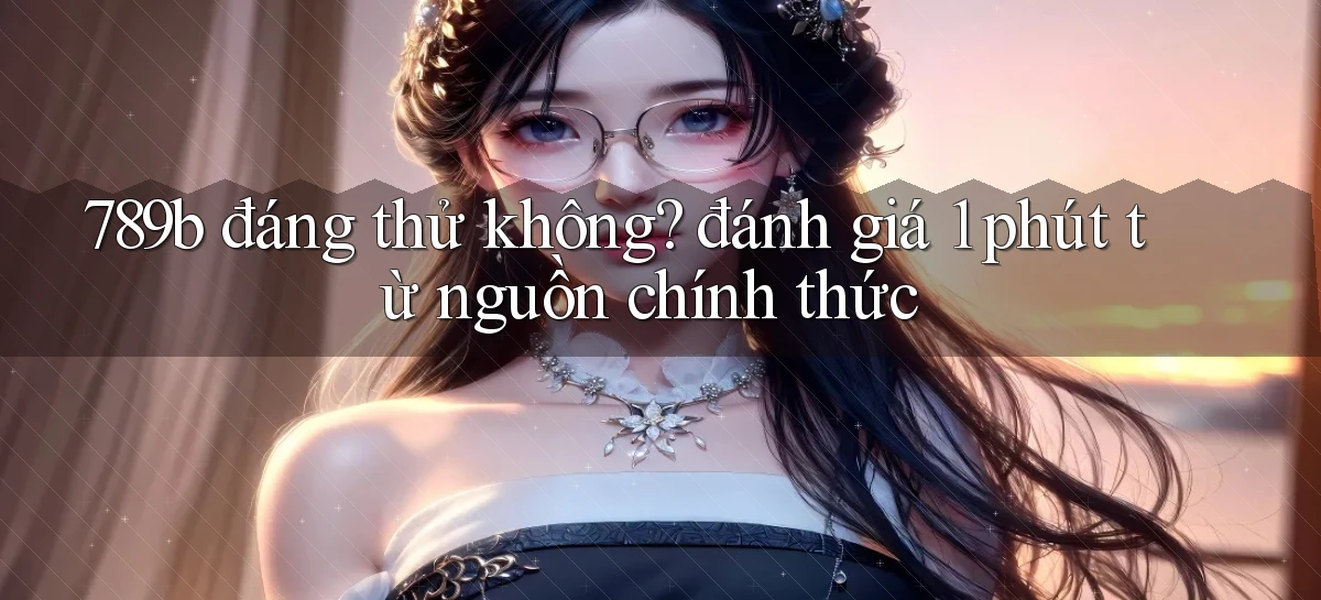 789b đáng thử không đánh giá 1 phút từ nguồn chính thức