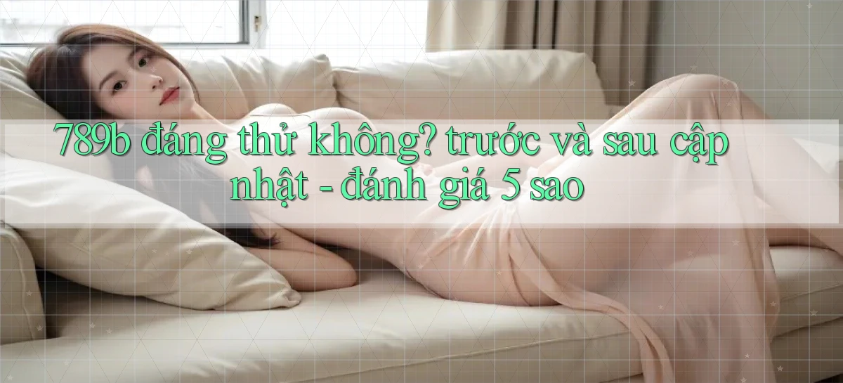 789b đáng thử không trước và sau cập nhật   đánh giá 5 sao