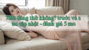 789b đáng thử không trước và sau cập nhật   đánh giá 5 sao
