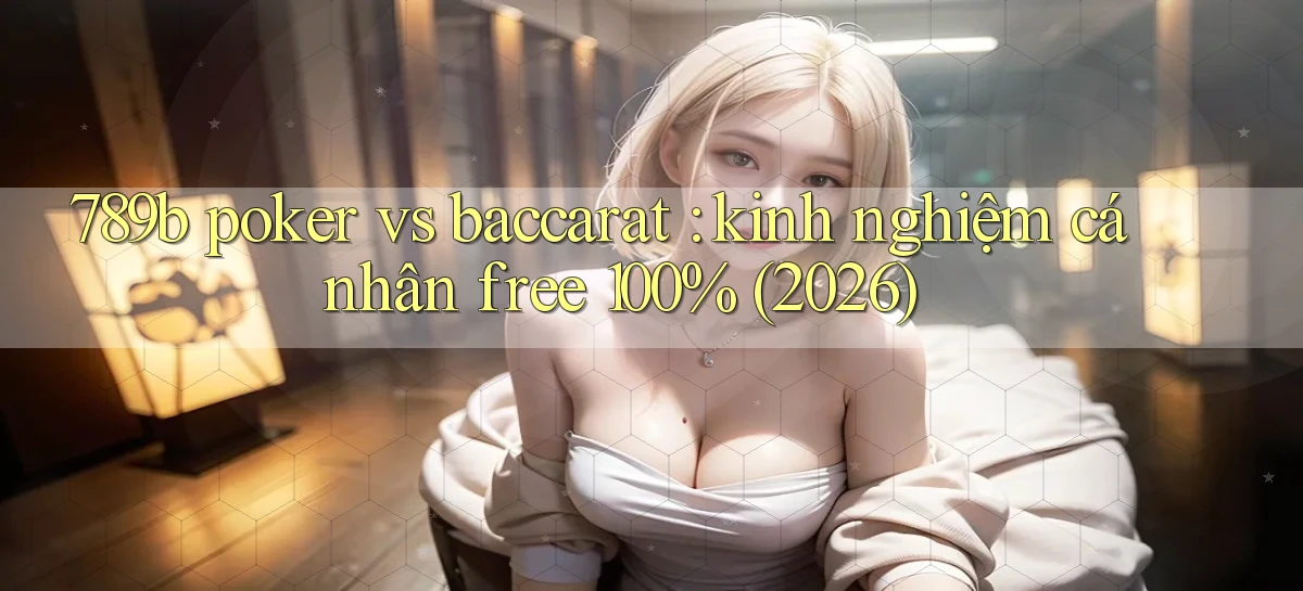 789b poker vs baccarat kinh nghiệm cá nhân free 100% (2026)