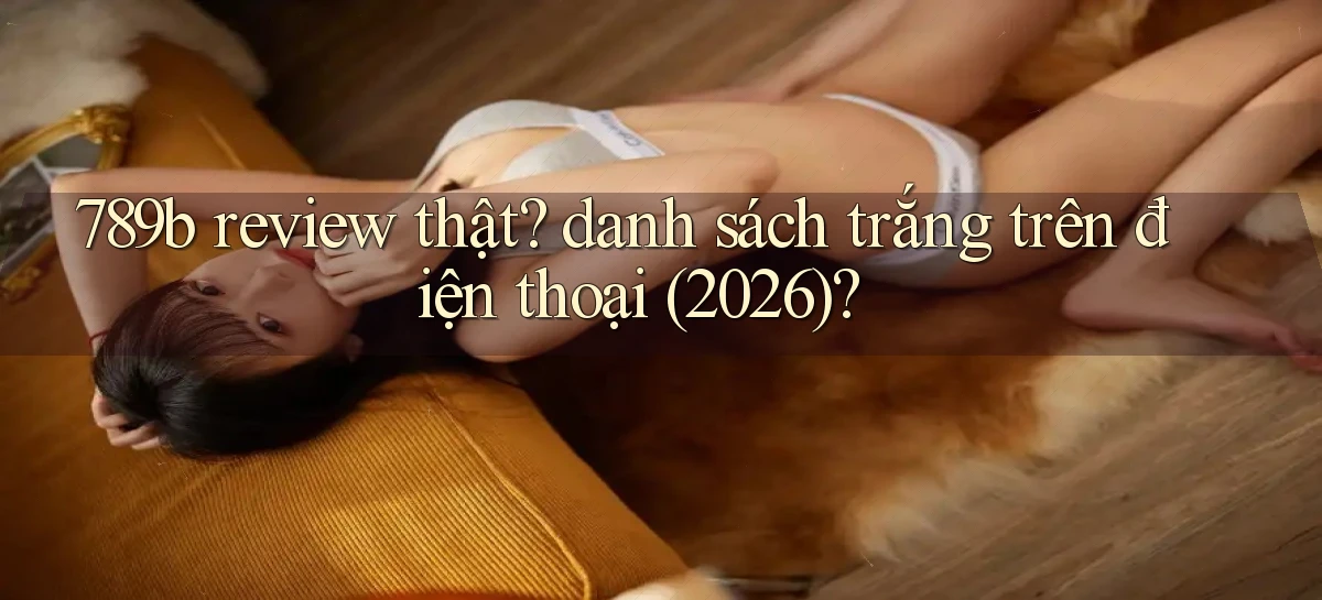 789b review thật danh sách trắng trên điện thoại (2026)