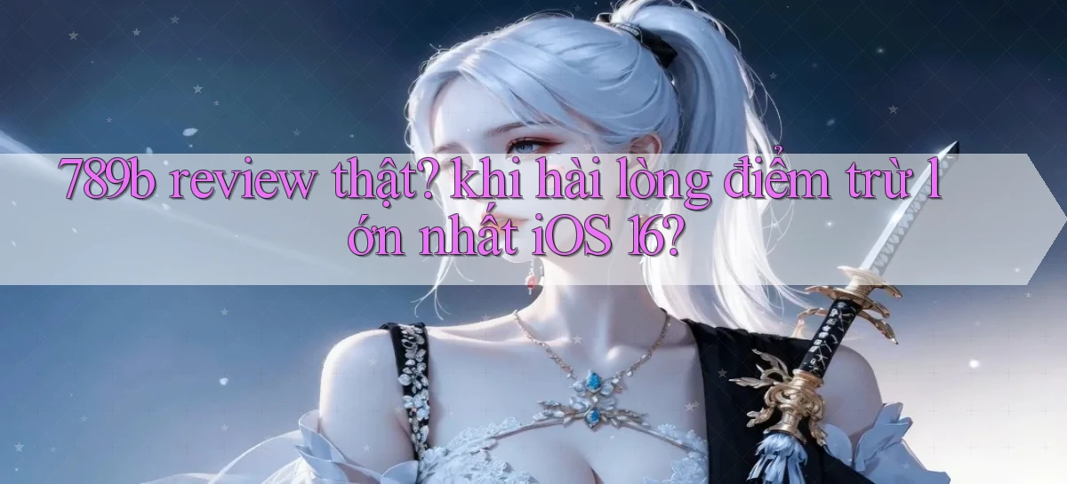 789b review thật khi hài lòng điểm trừ lớn nhất iOS 16