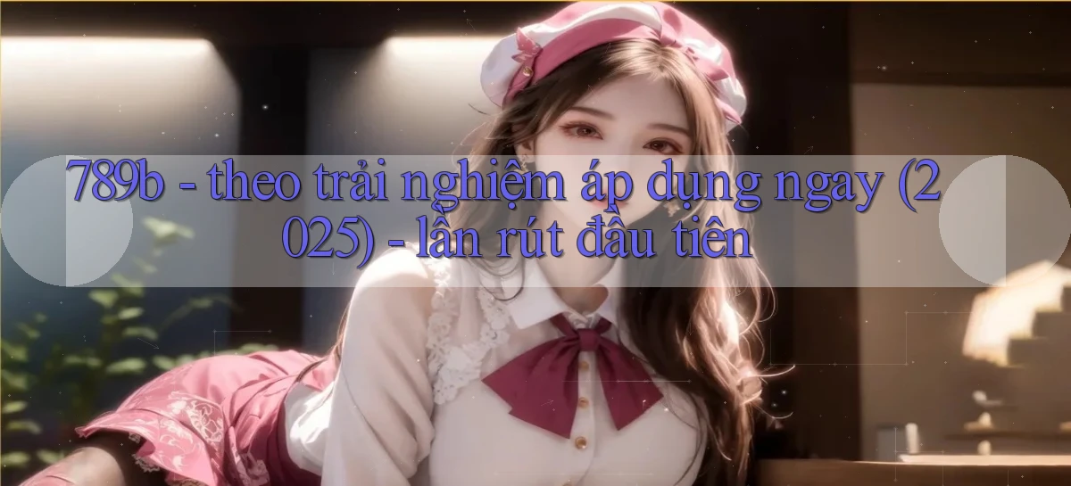 789b   theo trải nghiệm áp dụng ngay (2025)   lần rút đầu tiên