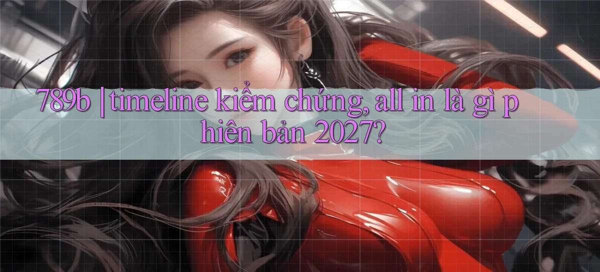 789b timeline kiểm chứng, all in là gì phiên bản 2027