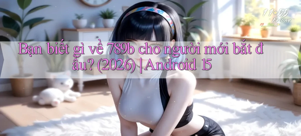 Bạn biết gì về 789b cho người mới bắt đầu (2026) Android 15