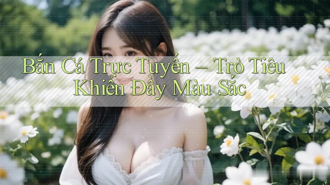 Bắn Cá Trực Tuyến – Trò Tiêu Khiển Đầy Màu Sắc