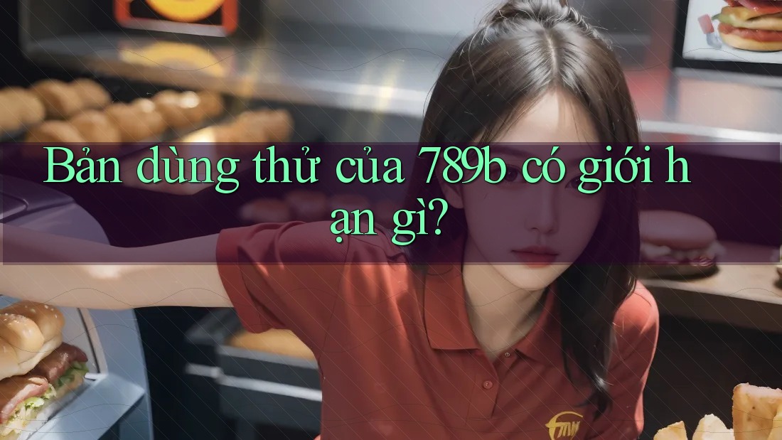Bản dùng thử của 789b có giới hạn gì? Bản dùng thử của 789b có giới hạn gì?